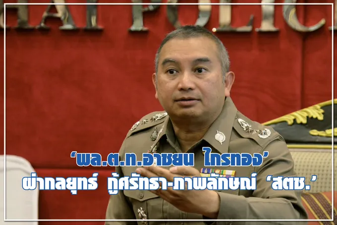 “พล.ต.ท.อาชยน ไกรทอง” ผ่ากลยุทธ์ กู้ศรัทธา ภาพลักษณ์ “สตช.”