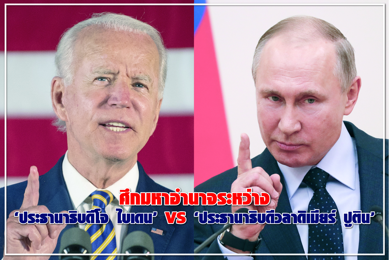 ศึกมหาอำนาจระหว่าง “ประธานาธิบดีโจ ไบเดน” VS “ประธานาธิบดีวลาดิเมียร์ ปูติน”