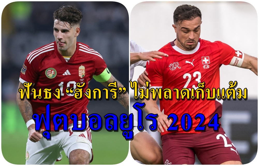 วิเคราะห์ก่อนเกม “ฮังการี” ปะทะ “สวิตเซอร์แลนด์” ศึกยูโร 2024