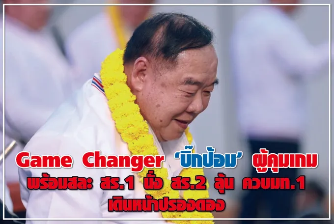 Game Changer “บิ๊กป้อม” ผู้คุมเกม พร้อมสละ สร.1 นั่ง สร.2 ลุ้น ควบมท.1 เดินหน้าปรองดอง