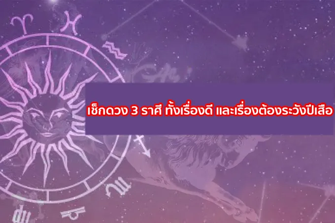 เช็กดวง 3 ราศี ทั้งเรื่องดี และเรื่องต้องระวังปีเสือ