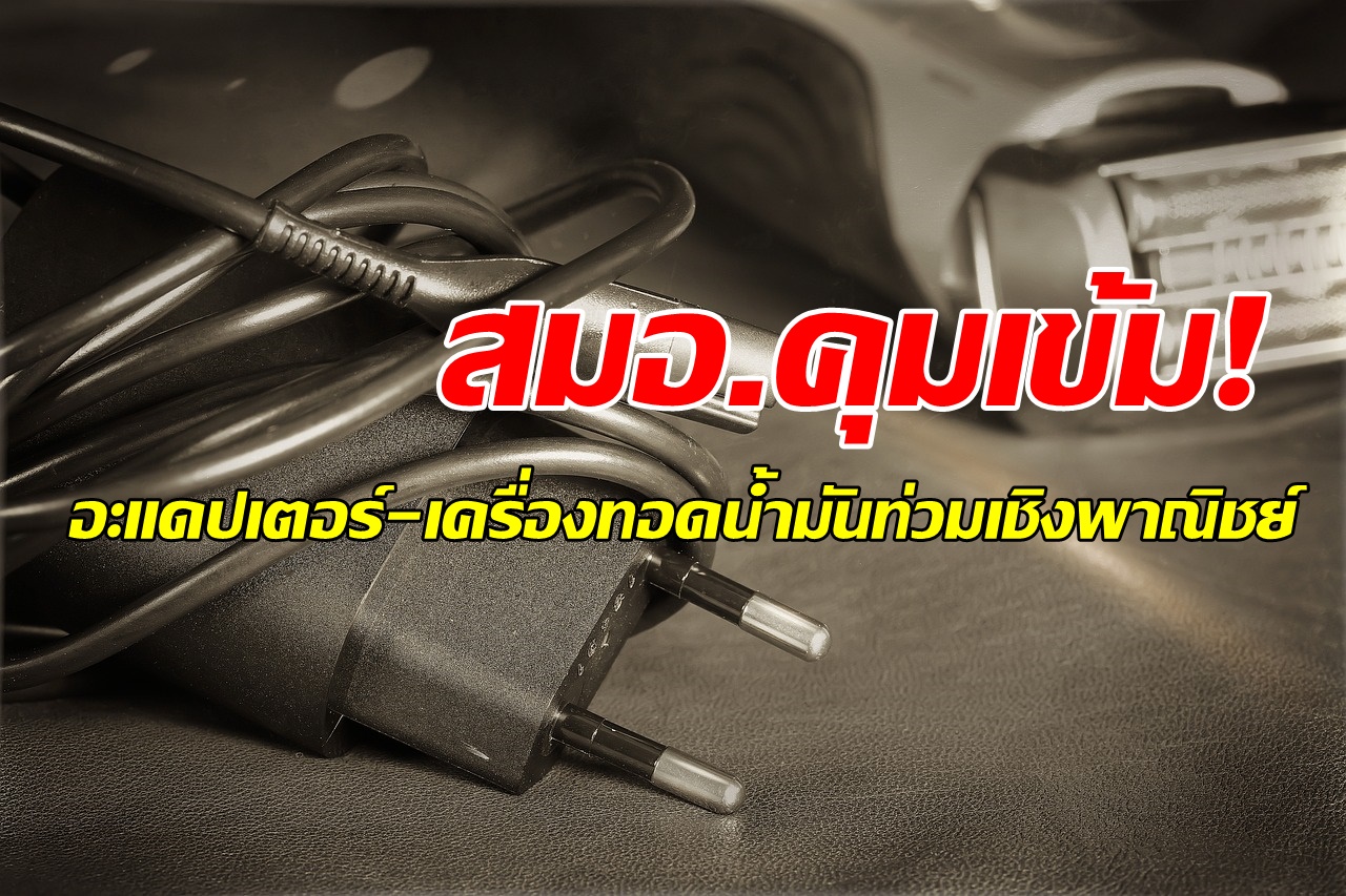 ต้องได้มาตรฐาน! สมอ.คุมเข้ม "อะแดปเตอร์-เครื่องทอดน้ำมันท่วมเชิงพาณิชย์"