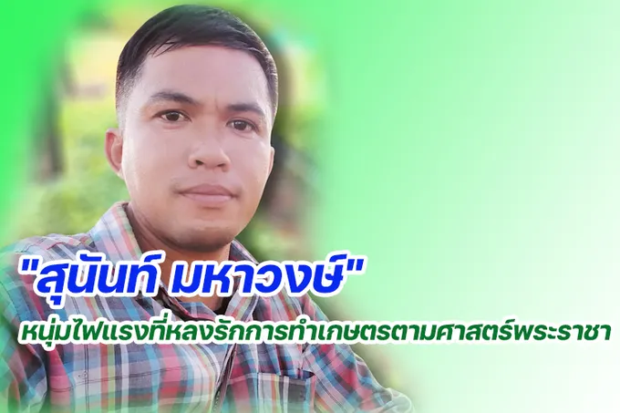 "สุนันท์ มหาวงษ์"หนุ่มไฟแรงที่หลงรักการทำเกษตรตามศาสตร์พระราชา
