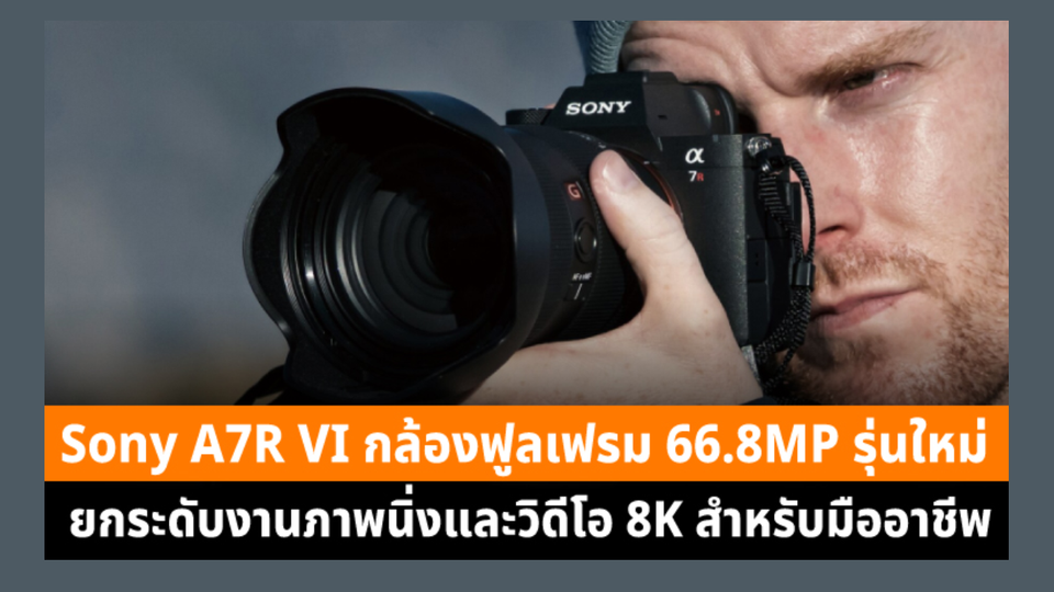 Sony A7R VI กล้องฟูลเฟรม 66.8MP รุ่นใหม่ ยกระดับงานภาพนิ่งและวิดีโอ 8K สำหรับมืออาชีพ