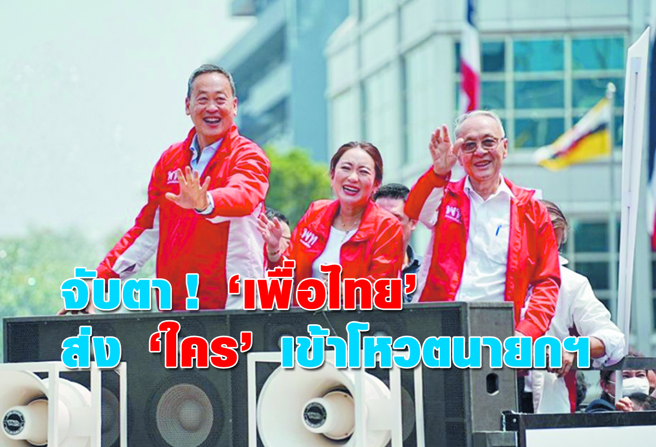  จับตา ! เพื่อไทย ส่ง ใคร เข้าโหวตนายกฯ  