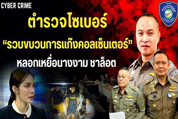“ตำรวจไซเบอร์”เปิดปฏิบัติการล่า “แก๊งคอลเซ็นเตอร์” ลวง “ชาล็อต” สูญเงินกว่า 4 ล้าน
